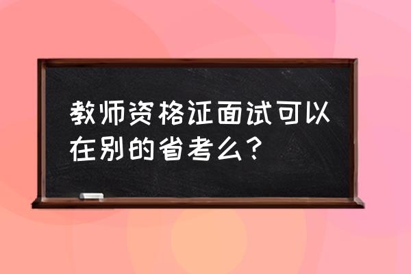 教师资格证考试在外地面试可以吗 教师资格证面试可以在别的省考么？