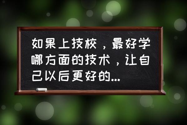 去技校学什么最挣钱 如果上技校，最好学哪方面的技术，让自己以后更好的找到工作？