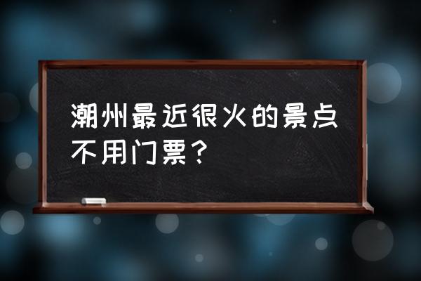 潮州旅游景点哪里好玩的地方多 潮州最近很火的景点不用门票？