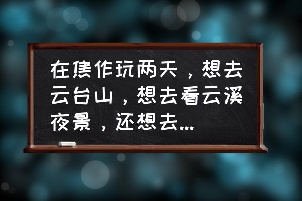 云台山旅游攻略二日游住宿 在焦作玩两天，想去云台山，想去看云溪夜景，还想去承享欢乐世界，小伙伴们有没有什么推荐路线？