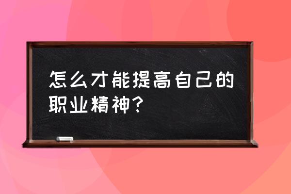 企业如何提高自己的效率 怎么才能提高自己的职业精神？