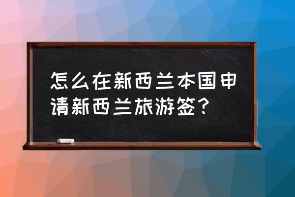 网上申请新西兰签证步骤 怎么在新西兰本国申请新西兰旅游签？