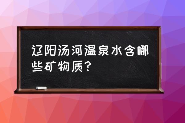 应城汤池温泉附近景点推荐 辽阳汤河温泉水含哪些矿物质？