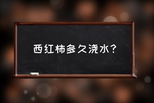 番茄整枝打杈后多久可以浇水 西红柿多久浇水？