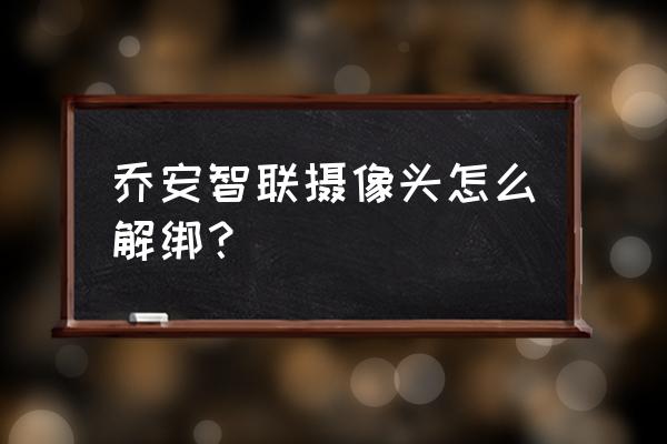 智联招聘以前手机号怎么解绑 乔安智联摄像头怎么解绑？