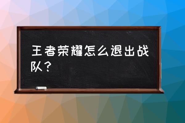 怎样退出王者小队队员 王者荣耀怎么退出战队？