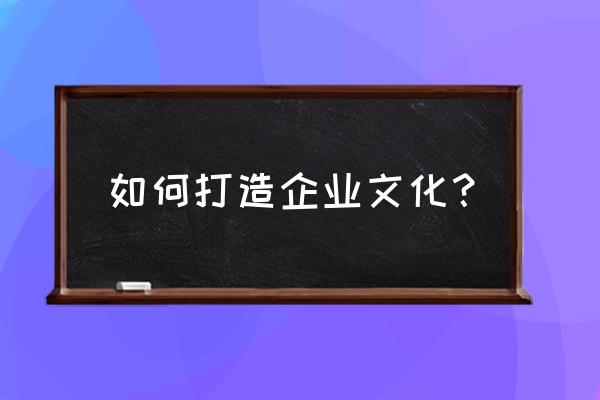 做好企业文化的方法 如何打造企业文化？