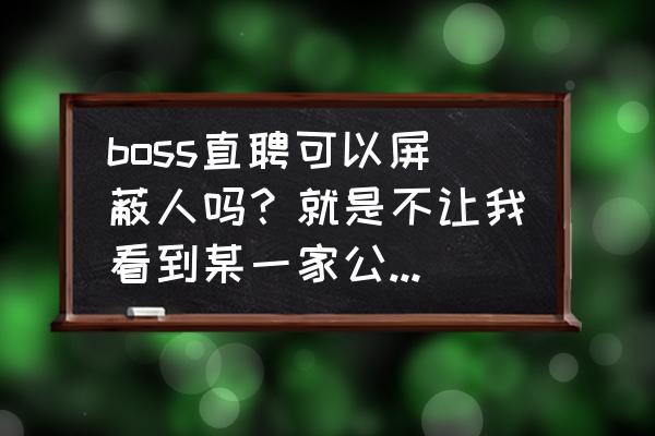 为啥boss直聘上的公司被屏蔽了 boss直聘可以屏蔽人吗？就是不让我看到某一家公司这样？