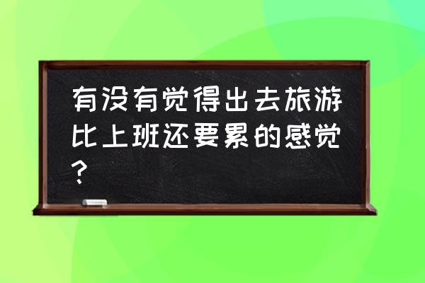 旅行与打麻将有什么区别 有没有觉得出去旅游比上班还要累的感觉？