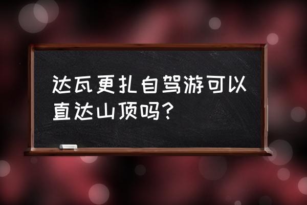 从成都乘大巴到达瓦更扎路线 达瓦更扎自驾游可以直达山顶吗？