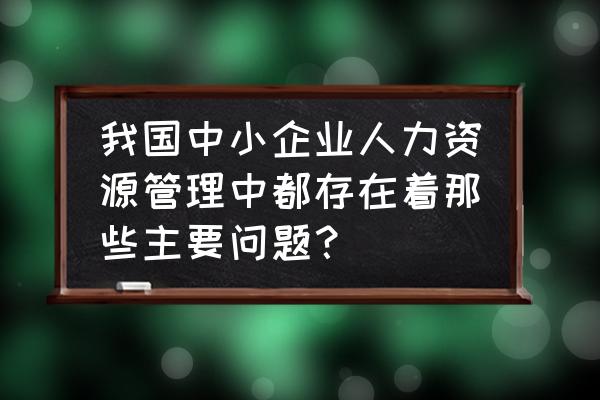 企业管理中存在的72种问题及对策 我国中小企业人力资源管理中都存在着那些主要问题？