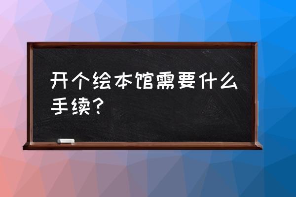 读书节创业活动方案 开个绘本馆需要什么手续？