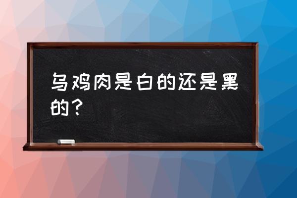 乌骨鸡是白色好还是黑色好 乌鸡肉是白的还是黑的？