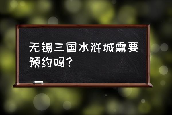 无锡三国游详细攻略 无锡三国水浒城需要预约吗？