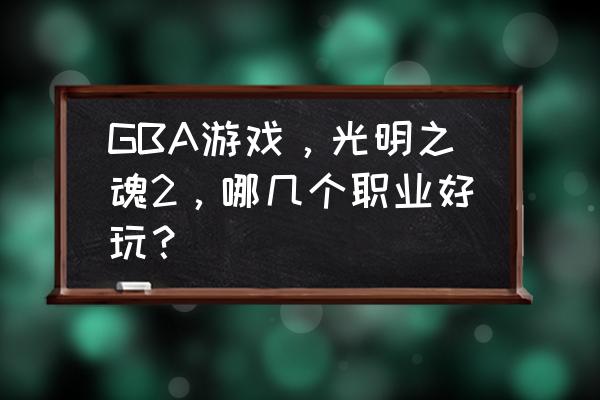 gba光明之魂2金手指 GBA游戏，光明之魂2，哪几个职业好玩？