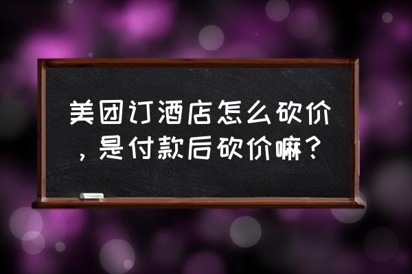 如何通过美团订酒店 美团订酒店怎么砍价，是付款后砍价嘛？