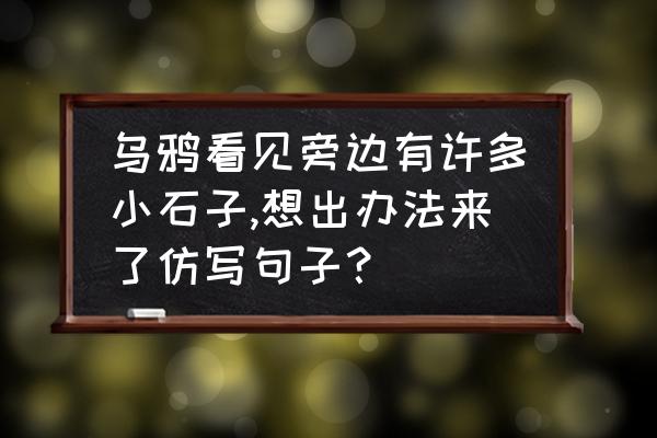 仿写乌鸦喝水写一段话 乌鸦看见旁边有许多小石子,想出办法来了仿写句子？