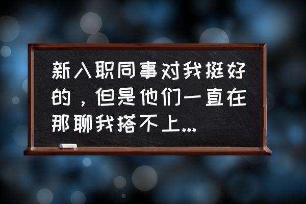 刚到新单位上班注意哪些禁忌 新入职同事对我挺好的，但是他们一直在那聊我搭不上话，他们也不和我搭话，该怎么拉近同事之间的关系？