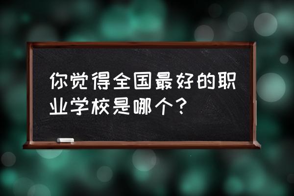 到哪里看自己的学校排名 你觉得全国最好的职业学校是哪个？