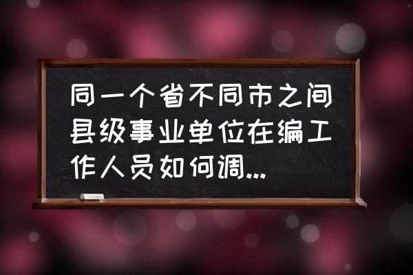 外省组织关系转接流程 同一个省不同市之间县级事业单位在编工作人员如何调动?调动的手续有哪些？