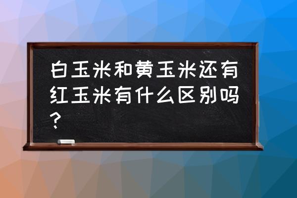 普通玉米和紫色玉米哪种更有营养 白玉米和黄玉米还有红玉米有什么区别吗？