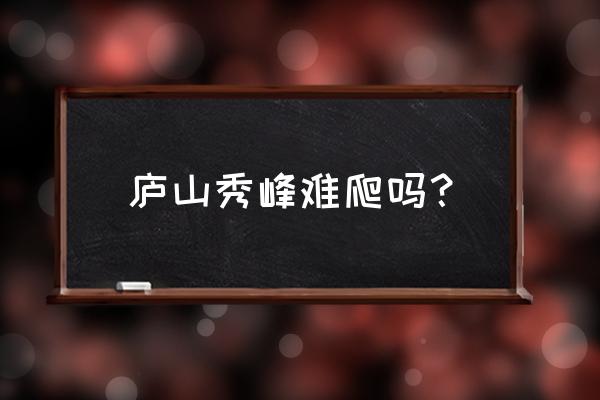 徒步游庐山一日游最佳方案 庐山秀峰难爬吗？