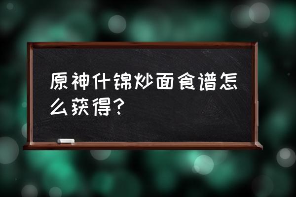 原神火腿哪里可以买到 原神什锦炒面食谱怎么获得？