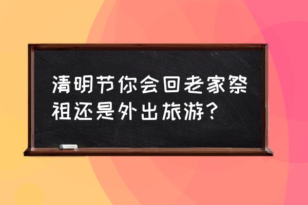 清明短途旅游好去处 清明节你会回老家祭祖还是外出旅游？