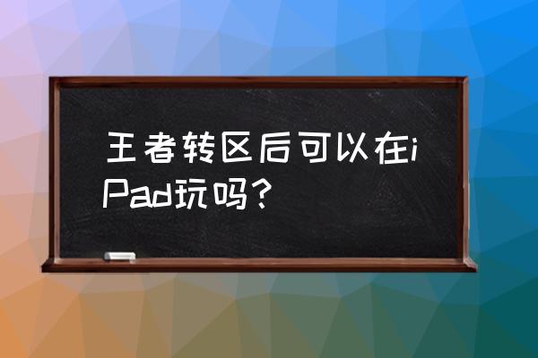 换了苹果手机王者就要重新玩吗 王者转区后可以在iPad玩吗？