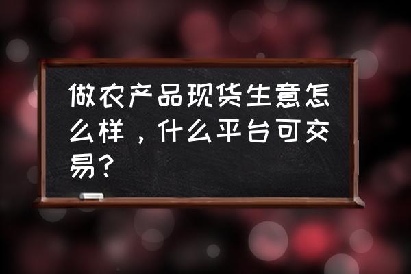 现货农产品有哪些 做农产品现货生意怎么样，什么平台可交易？