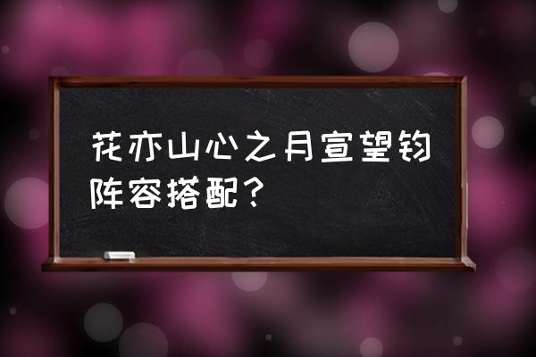 花亦山心之月最强搭配 花亦山心之月宣望钧阵容搭配？