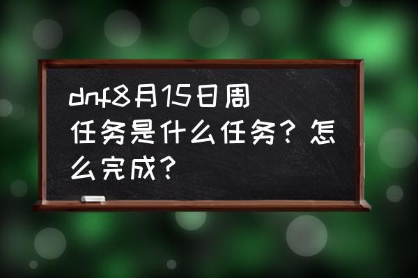 泰波尔斯单人怎么打 dnf8月15日周任务是什么任务？怎么完成？