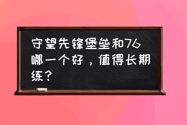 守望先锋怎么处理堡垒 守望先锋堡垒和76哪一个好，值得长期练？