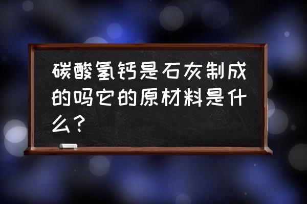 改性氢氧化钙技术 碳酸氢钙是石灰制成的吗它的原材料是什么？