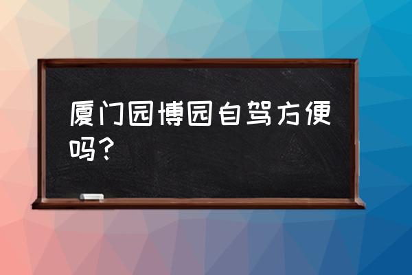 厦门园博园附近有什么好吃的饭店 厦门园博园自驾方便吗？