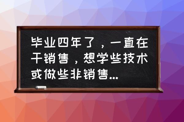 销售工作经历和心得 毕业四年了，一直在干销售，想学些技术或做些非销售性质的工作，还有出路吗？