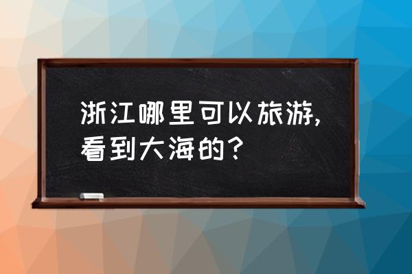 浙江海洋世界哪里最好玩 浙江哪里可以旅游,看到大海的？