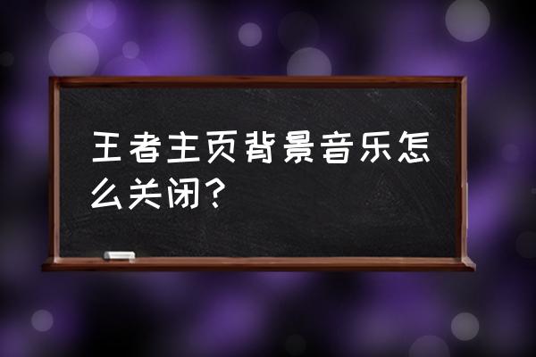 怎么关掉王者荣耀的开机音乐 王者主页背景音乐怎么关闭？