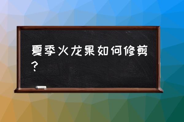 火龙果苗修剪的正确方法 夏季火龙果如何修剪？