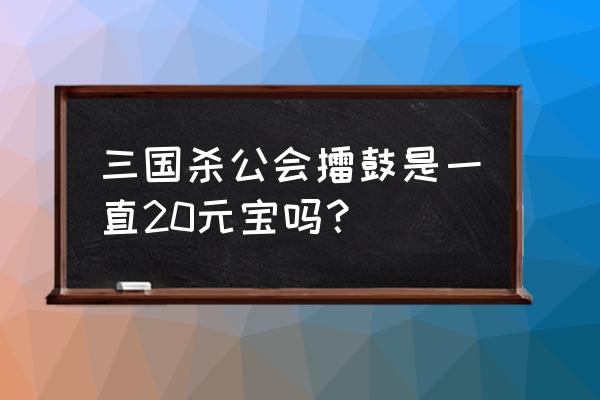 三国杀公会战奖励在哪领取 三国杀公会擂鼓是一直20元宝吗？