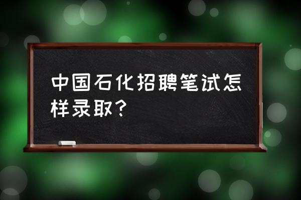 中石化招聘笔试后怎样才知道结果 中国石化招聘笔试怎样录取？