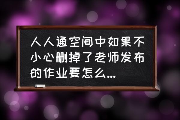 学习通未查询到账号 人人通空间中如果不小心删掉了老师发布的作业要怎么找回?急救？