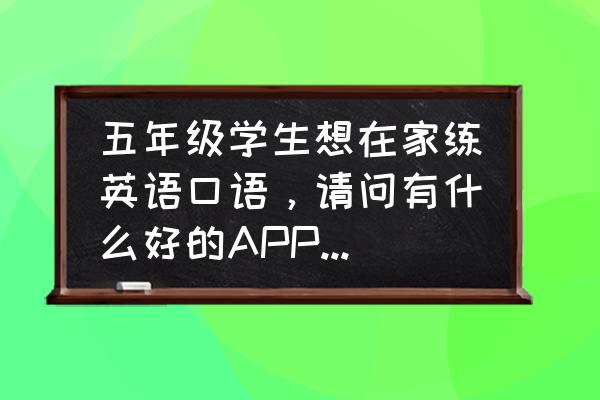 小孩英语配音免费的 五年级学生想在家练英语口语，请问有什么好的APP可以推荐吗？