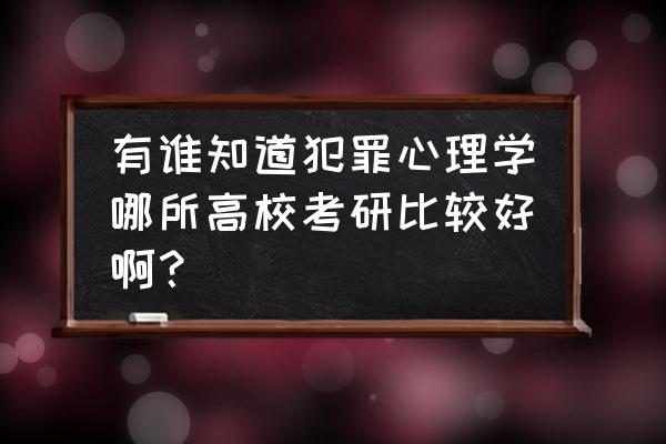 犯罪心理学在哪里自学 有谁知道犯罪心理学哪所高校考研比较好啊？