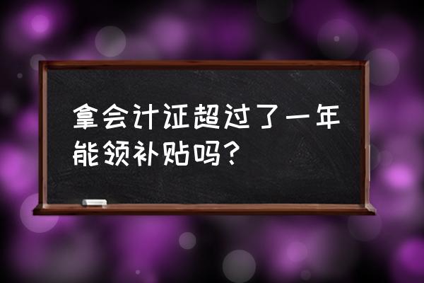 会计证可以领取补贴吗 拿会计证超过了一年能领补贴吗？