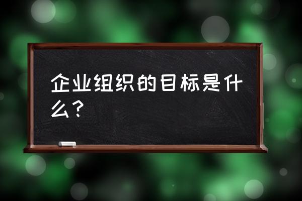 企业如何长期生存 企业组织的目标是什么？