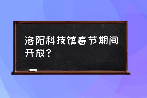 洛阳科技馆预约过哪里查 洛阳科技馆春节期间开放？