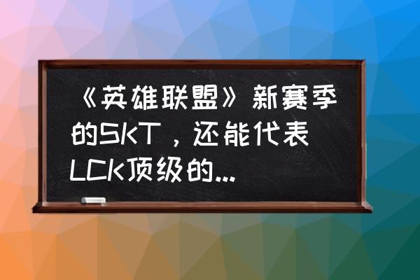 英雄联盟当前版本adc出路在哪 《英雄联盟》新赛季的SKT，还能代表LCK顶级的实力吗？