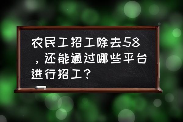 怎么在网上发布招聘信息最快招人 农民工招工除去58，还能通过哪些平台进行招工？