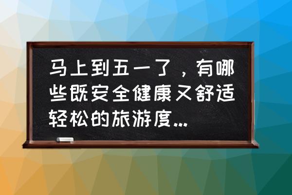 五一的最佳旅游地 马上到五一了，有哪些既安全健康又舒适轻松的旅游度假方案？